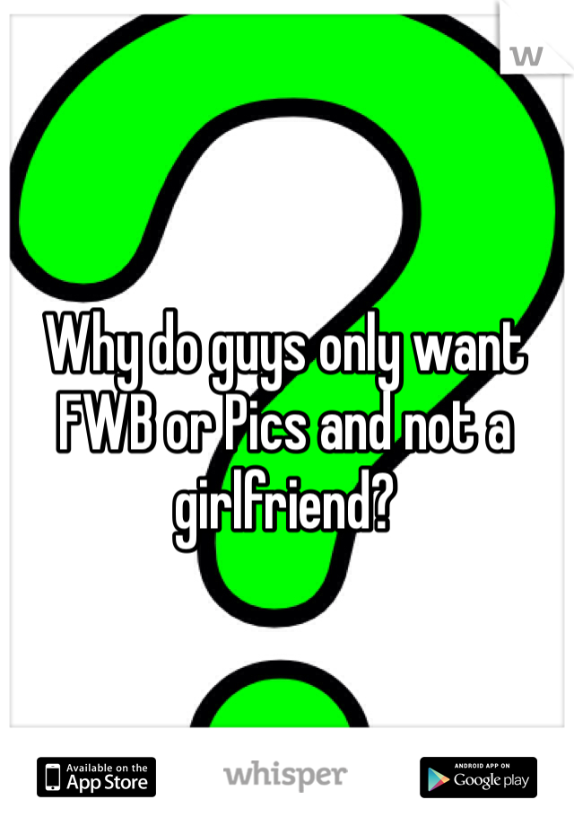 Why do guys only want FWB or Pics and not a girlfriend?