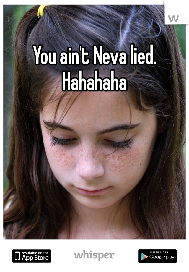 You ain't Neva lied. Hahahaha 