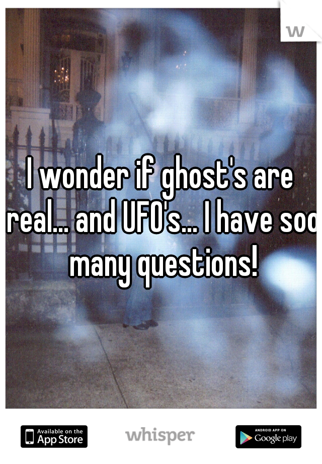 I wonder if ghost's are real... and UFO's... I have soo many questions!