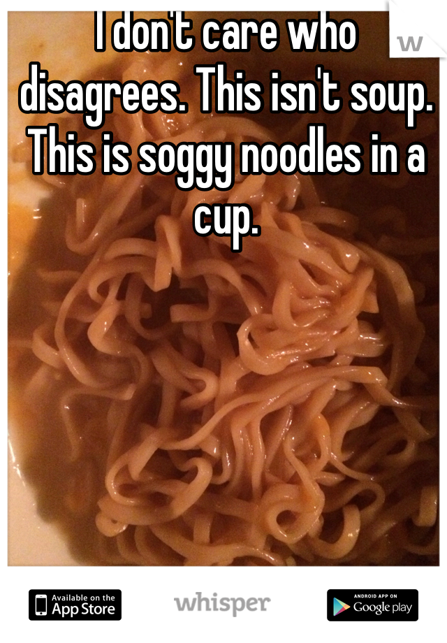 I don't care who disagrees. This isn't soup. This is soggy noodles in a cup.