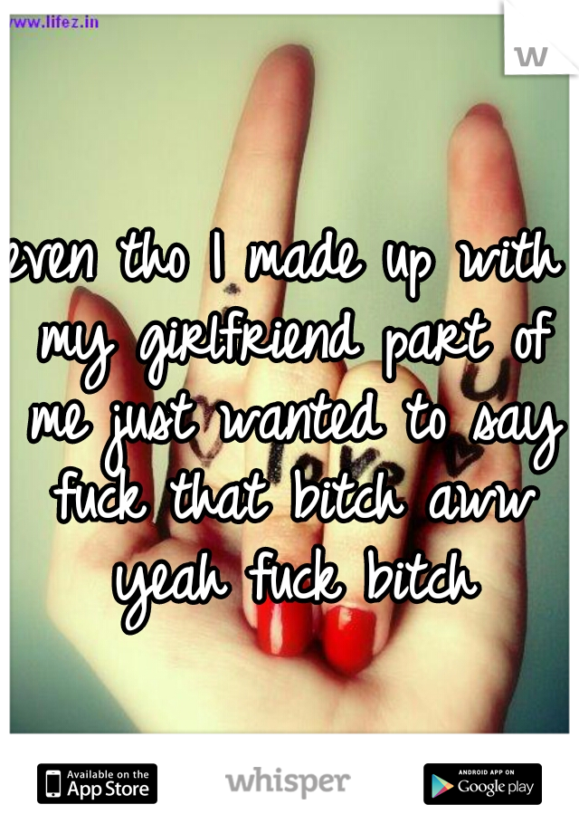 even tho I made up with my girlfriend part of me just wanted to say fuck that bitch aww yeah fuck bitch