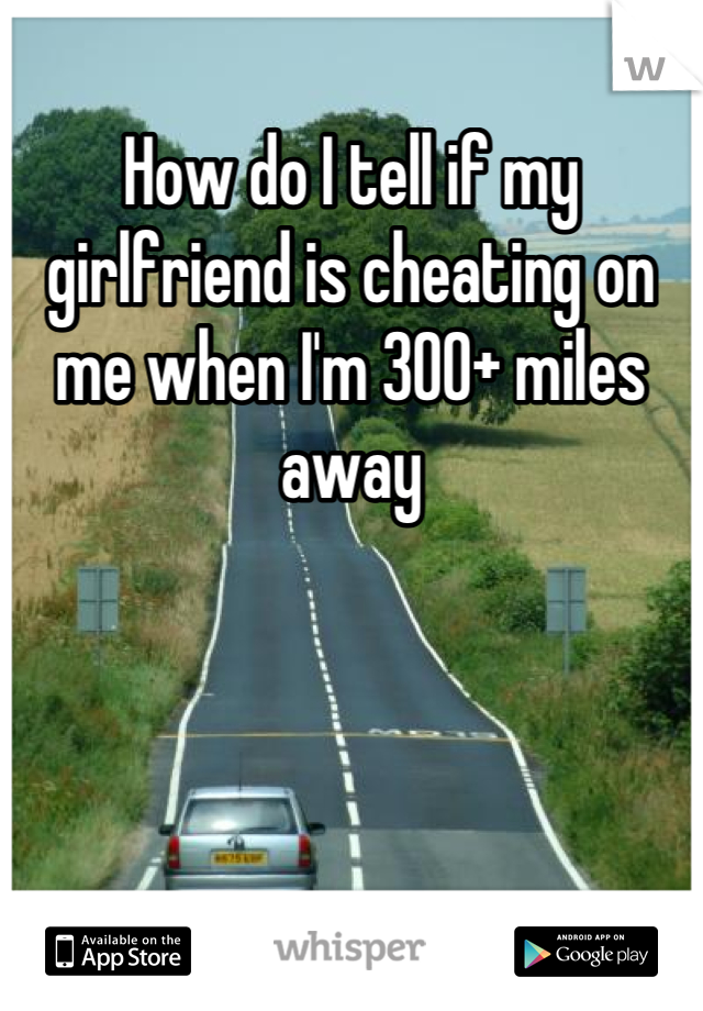 How do I tell if my girlfriend is cheating on me when I'm 300+ miles away