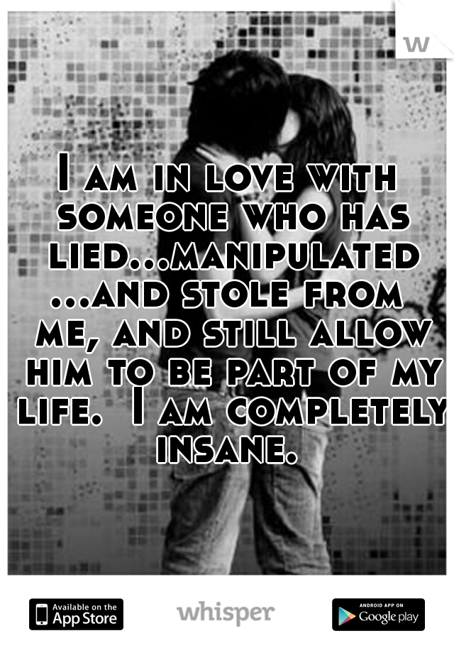 I am in love with someone who has lied...manipulated...and stole from me, and still allow him to be part of my life.  I am completely insane. 