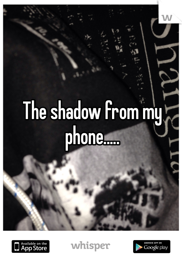 The shadow from my phone.....