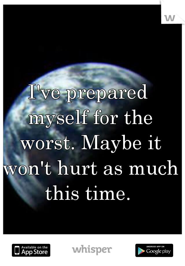 I've prepared myself for the worst. Maybe it won't hurt as much this time. 