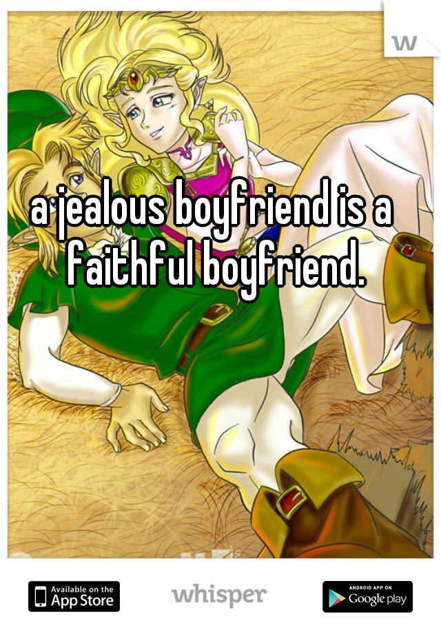 a jealous boyfriend is a faithful boyfriend.
