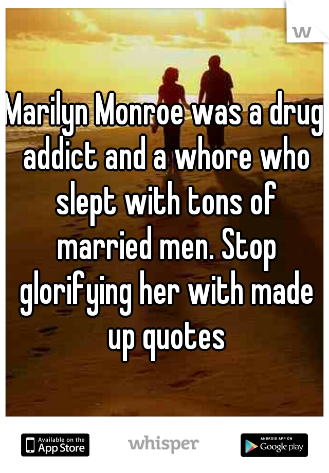 Marilyn Monroe was a drug addict and a whore who slept with tons of married men. Stop glorifying her with made up quotes