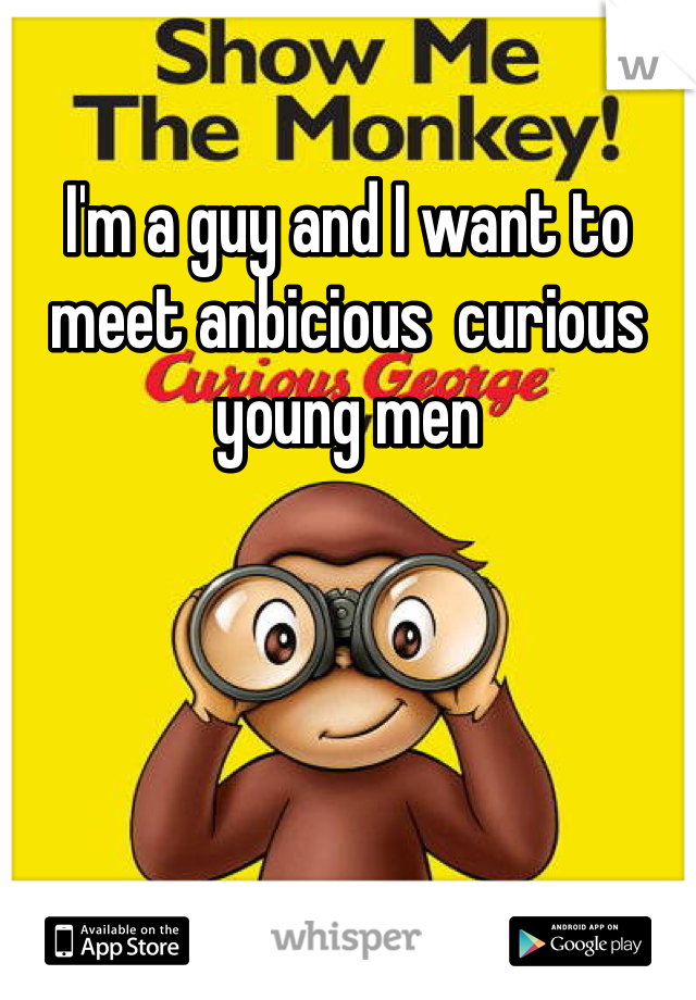 I'm a guy and I want to meet anbicious  curious young men