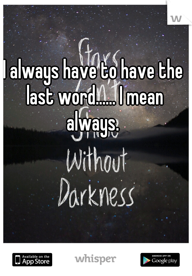 I always have to have the last word...... I mean always. 