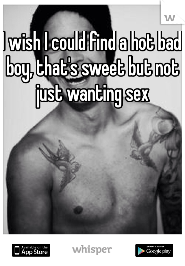 I wish I could find a hot bad boy, that's sweet but not just wanting sex 