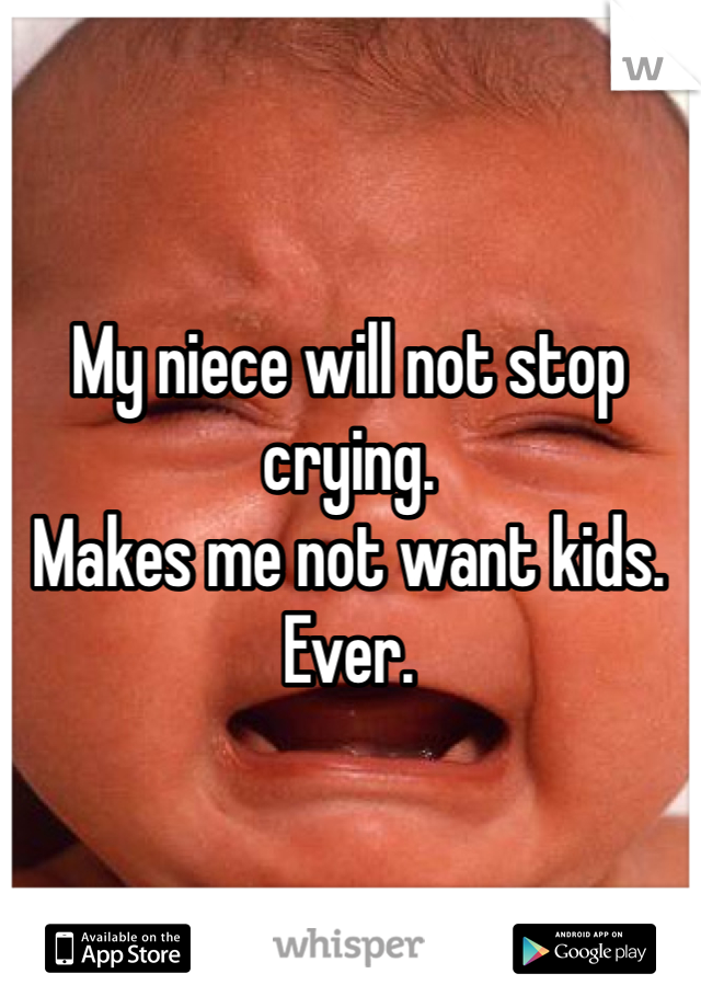 My niece will not stop crying. 
Makes me not want kids. 
Ever. 