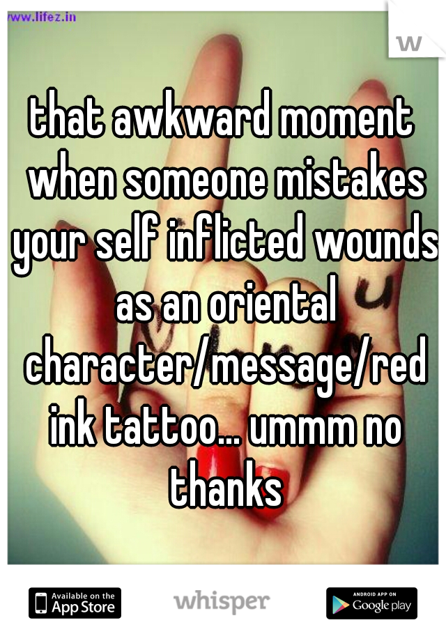 that awkward moment when someone mistakes your self inflicted wounds as an oriental character/message/red ink tattoo... ummm no thanks
