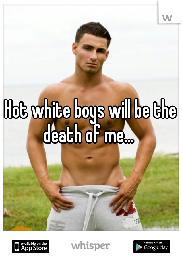 Hot white boys will be the death of me...  