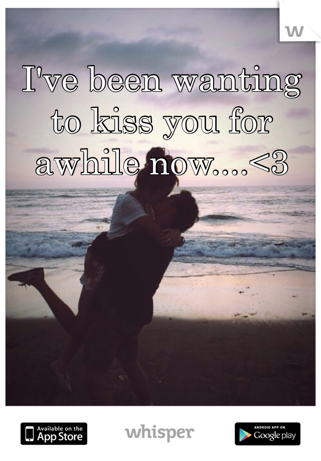 I've been wanting to kiss you for awhile now....<3