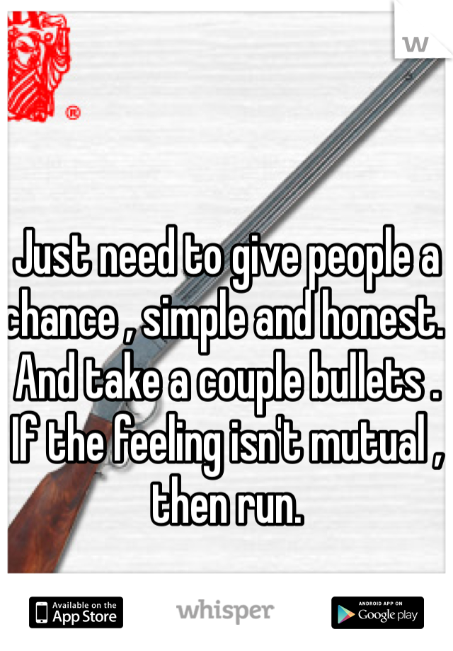 Just need to give people a chance , simple and honest. And take a couple bullets . If the feeling isn't mutual , then run. 