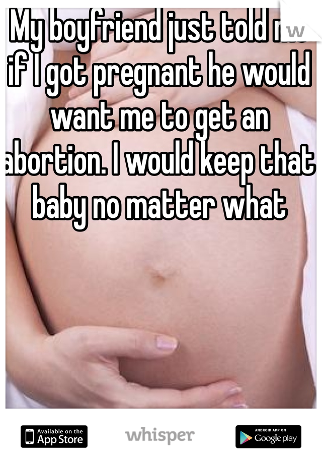 My boyfriend just told me if I got pregnant he would want me to get an abortion. I would keep that baby no matter what 