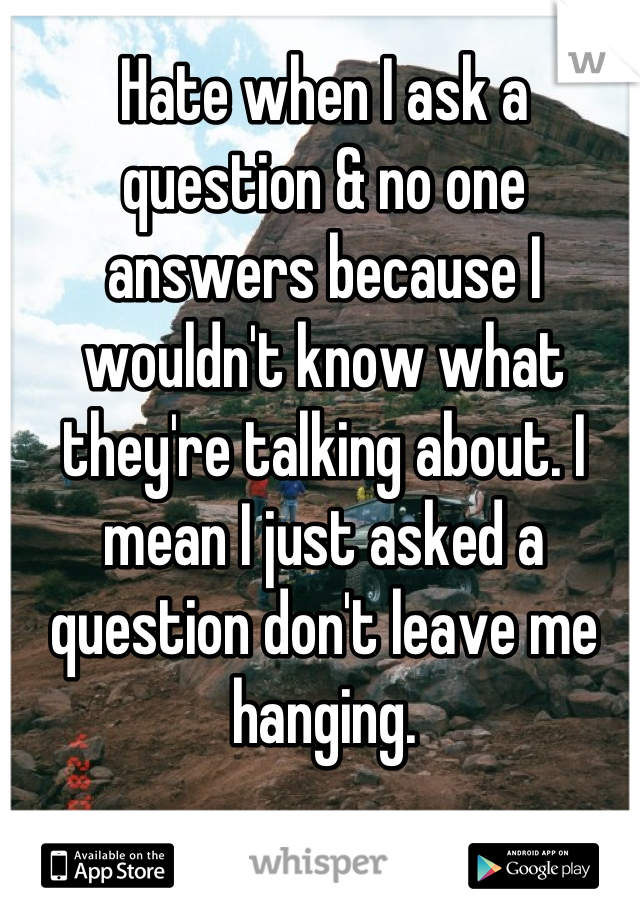 Hate when I ask a question & no one answers because I wouldn't know what they're talking about. I mean I just asked a question don't leave me hanging.