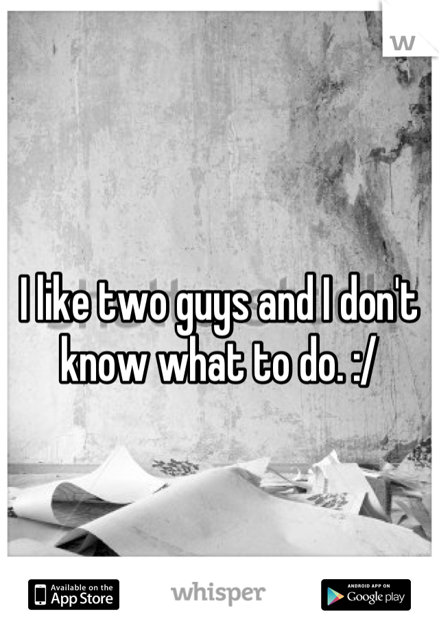 I like two guys and I don't know what to do. :/