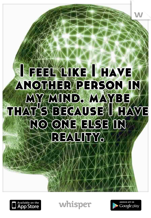 I feel like I have another person in my mind. maybe that's because I have no one else in reality.