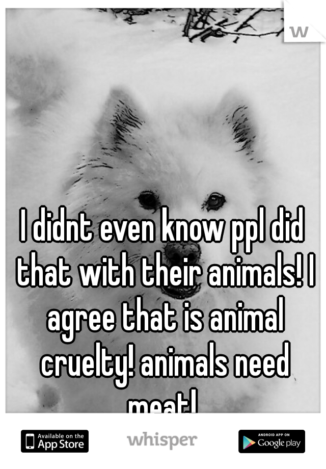 I didnt even know ppl did that with their animals! I agree that is animal cruelty! animals need meat! 
