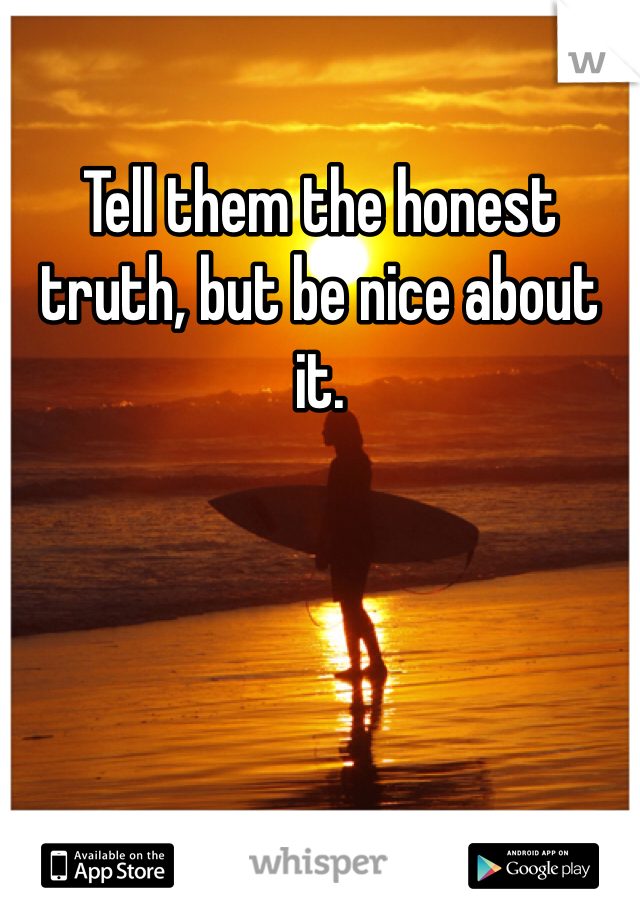 Tell them the honest truth, but be nice about it.