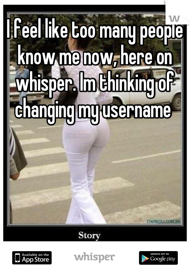 I feel like too many people know me now, here on whisper. Im thinking of changing my username 