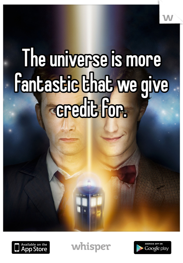 The universe is more fantastic that we give credit for.