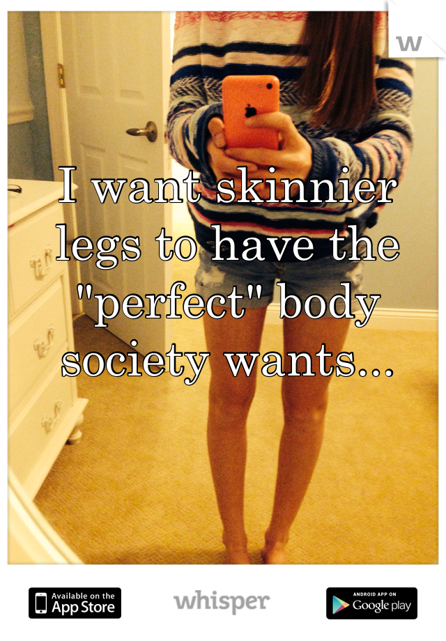 I want skinnier legs to have the "perfect" body society wants...