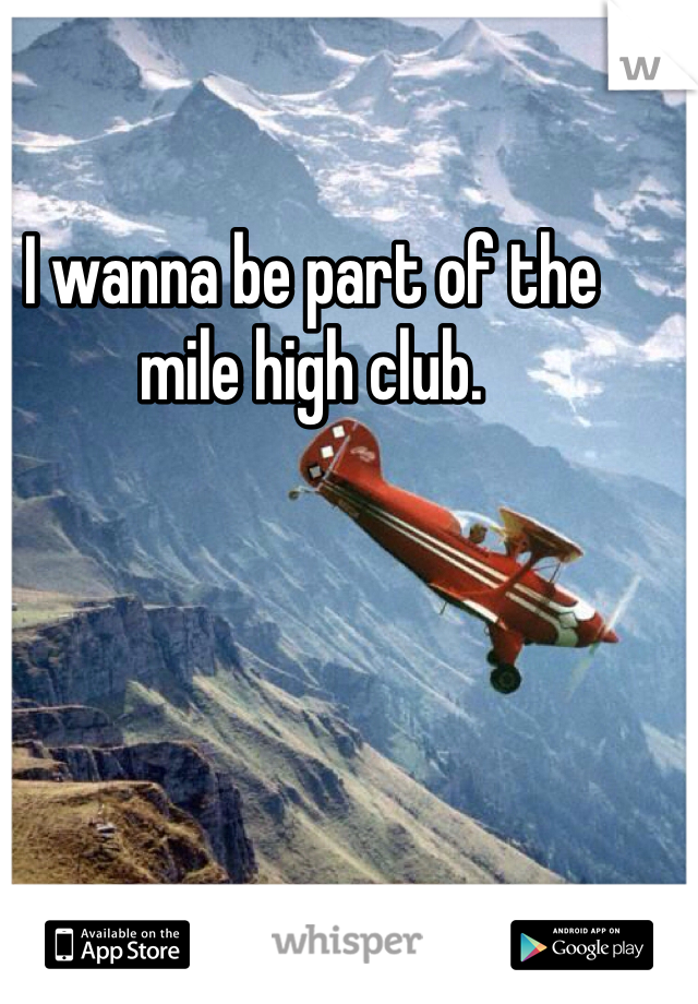 I wanna be part of the mile high club.