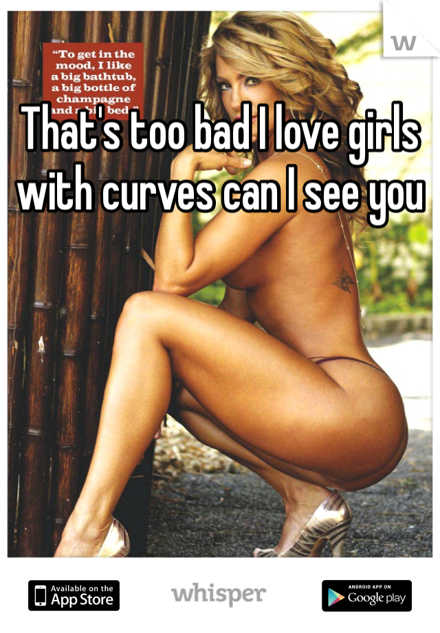 That's too bad I love girls with curves can I see you