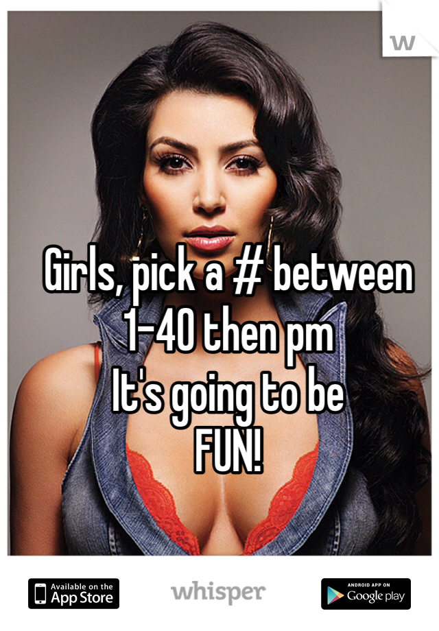 Girls, pick a # between
1-40 then pm
It's going to be
FUN!
