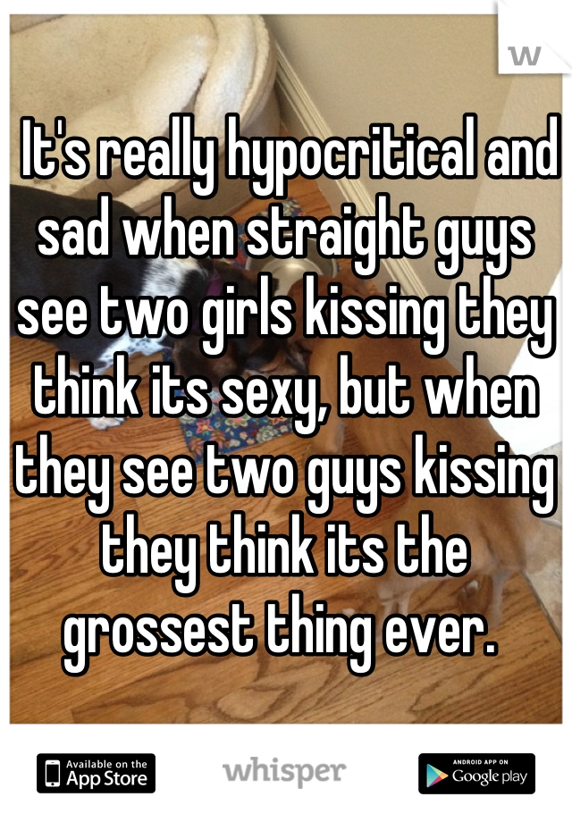  It's really hypocritical and sad when straight guys see two girls kissing they think its sexy, but when they see two guys kissing they think its the grossest thing ever. 
