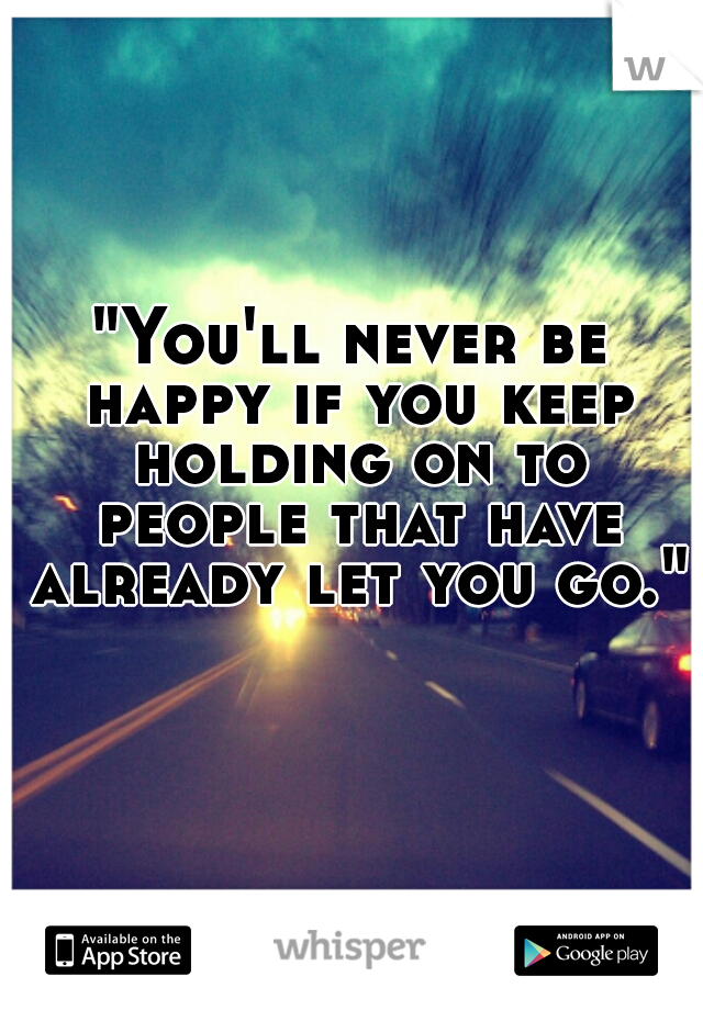 "You'll never be happy if you keep holding on to people that have already let you go."