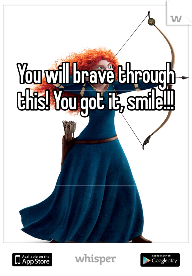 You will brave through this! You got it, smile!!!