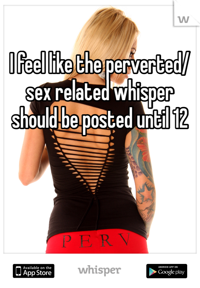 I feel like the perverted/sex related whisper should be posted until 12 
