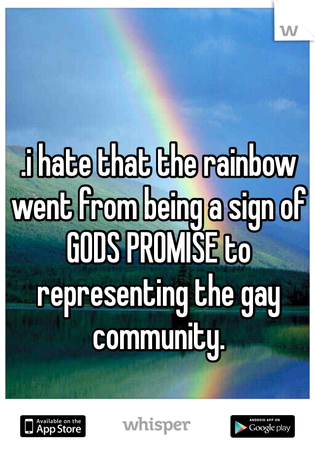 .i hate that the rainbow went from being a sign of GODS PROMISE to representing the gay community. 