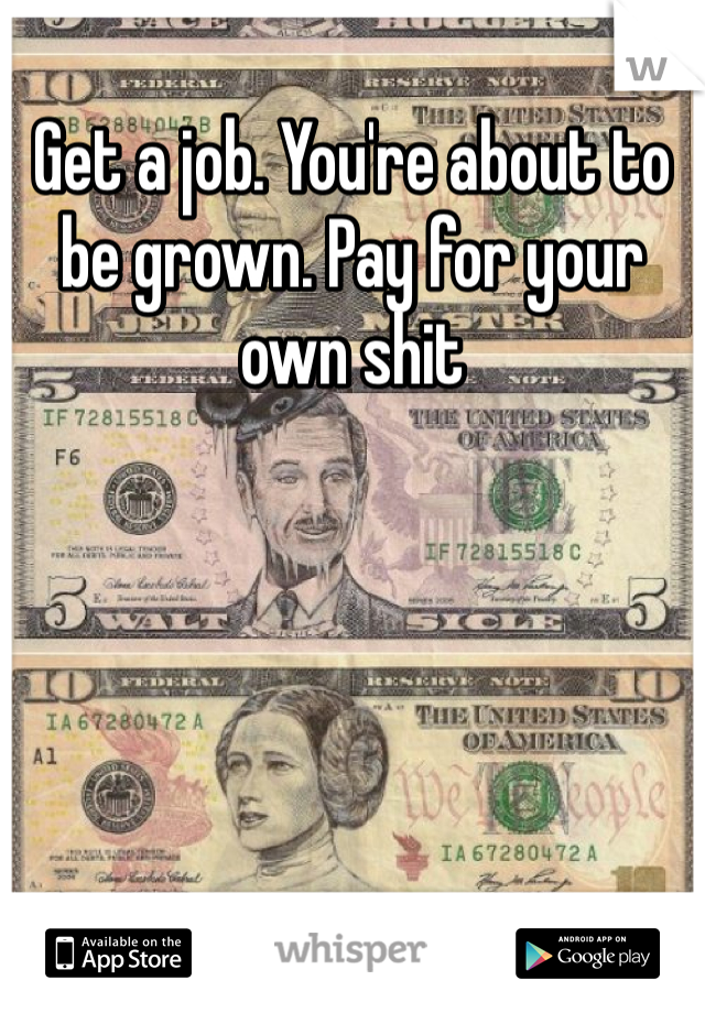 Get a job. You're about to be grown. Pay for your own shit 