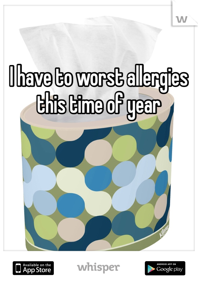 I have to worst allergies this time of year