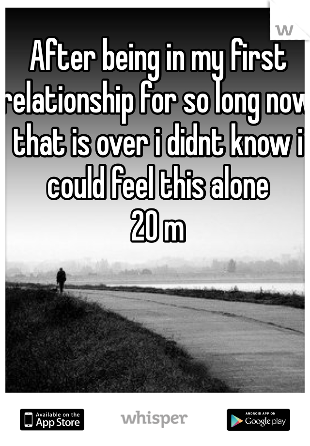 After being in my first relationship for so long now that is over i didnt know i could feel this alone 
20 m
