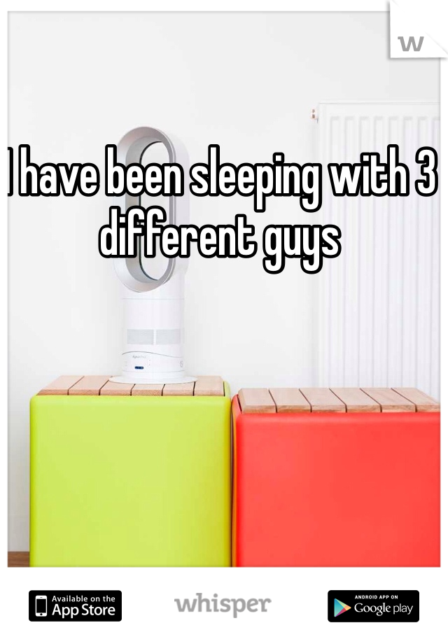 I have been sleeping with 3 different guys 
