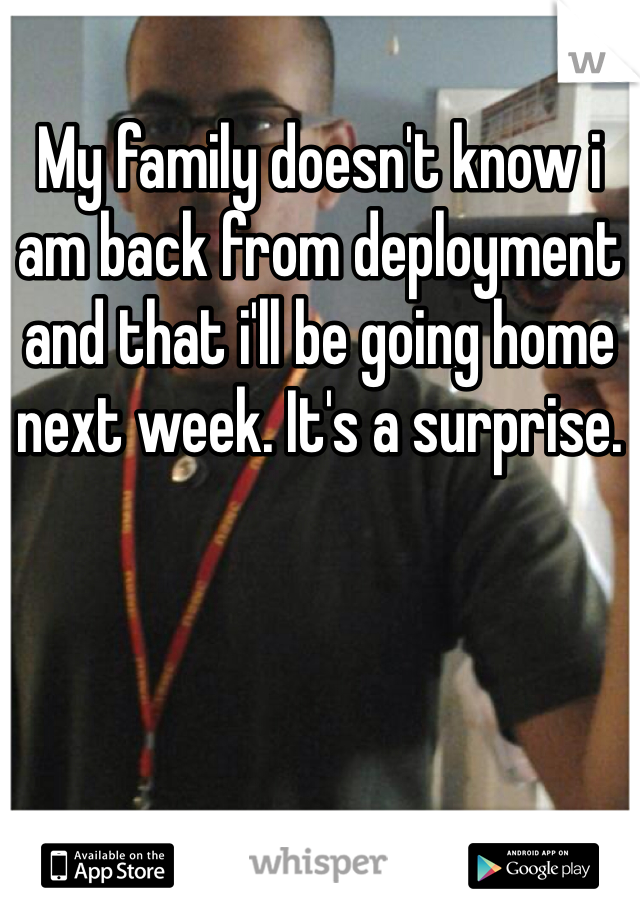 My family doesn't know i am back from deployment and that i'll be going home next week. It's a surprise.