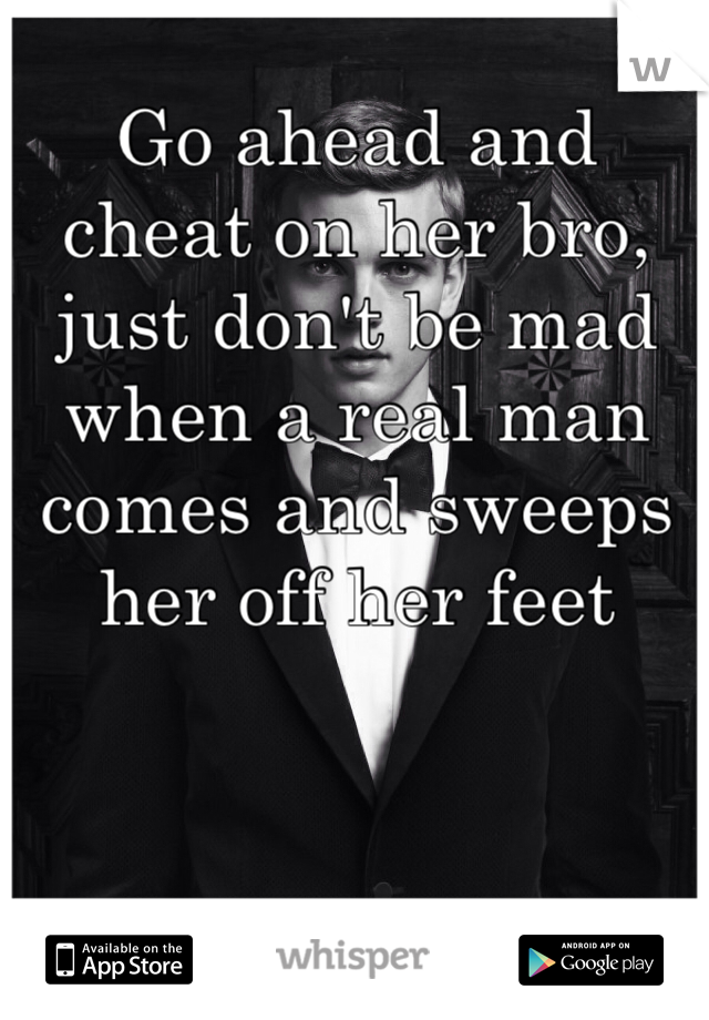 Go ahead and cheat on her bro, just don't be mad when a real man comes and sweeps her off her feet 