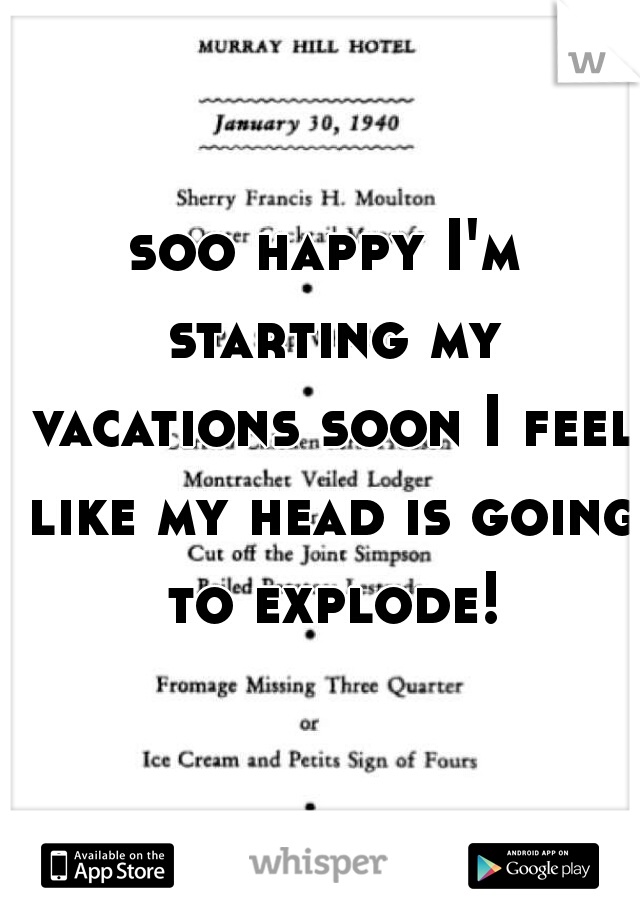 soo happy I'm starting my vacations soon I feel like my head is going to explode!