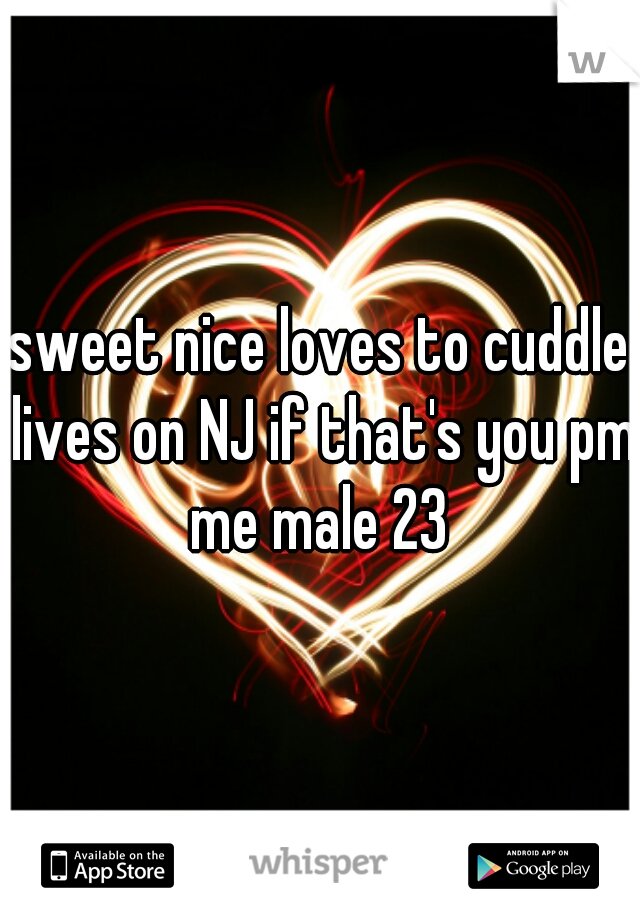 sweet nice loves to cuddle lives on NJ if that's you pm me male 23 