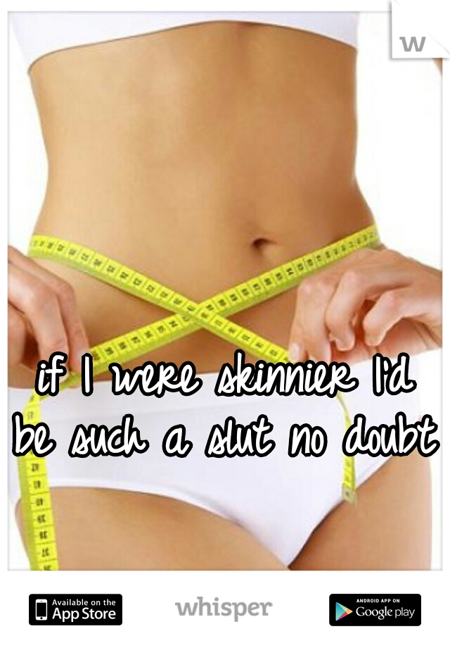  if I were skinnier I'd be such a slut no doubt