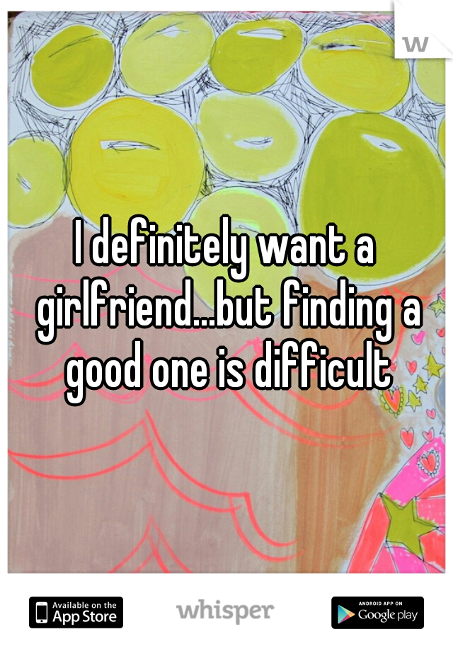 I definitely want a girlfriend...but finding a good one is difficult