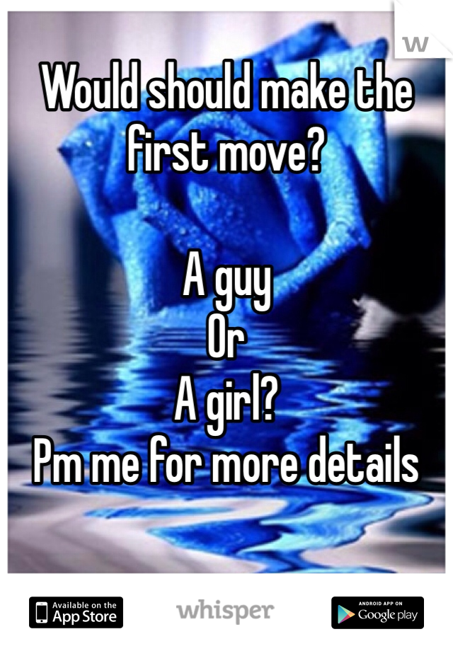 Would should make the first move? 

A guy 
Or
A girl?
Pm me for more details
