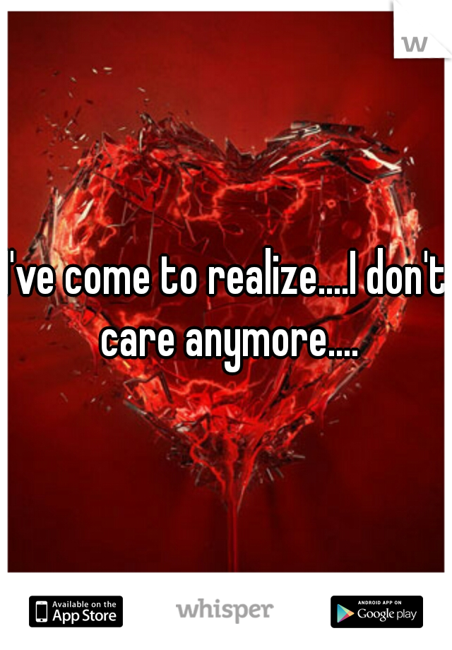 I've come to realize....I don't care anymore....