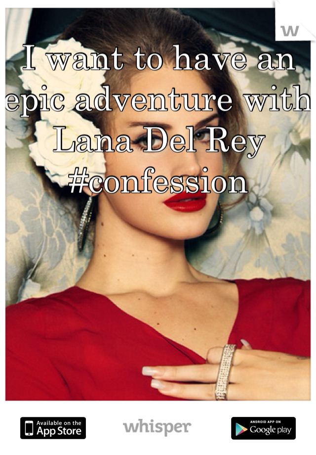 I want to have an epic adventure with Lana Del Rey #confession 