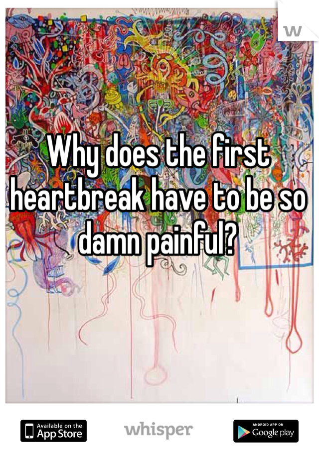 Why does the first heartbreak have to be so damn painful?